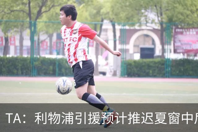 TA：利物浦引援预计推迟夏窗中后期 努涅斯和萨拉赫都不可能回归